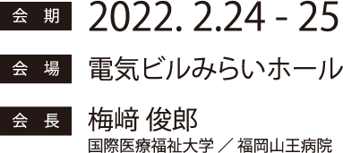 会期：2022年2月24日（木）〜25日（金）　会場：電気ビルみらいホール　会長：梅﨑　俊郎（国際医療福祉大学／福岡山王病院）