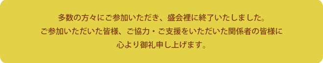 多数の方々にご参加いただき、盛会裡に終了いたしました。ご参加いただいた皆様、ご協力・ご支援をいただいた関係者の皆様に心より御礼申し上げます。