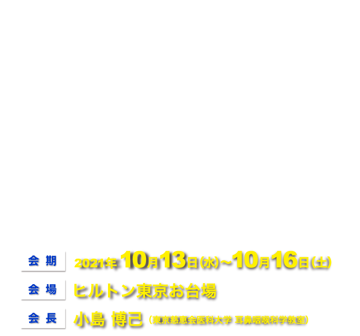 会期：2021年10月13日（水）～10月16日（土）、会場：ヒルトン東京お台場、会長：小島 博己（東京慈恵会医科大学 耳鼻咽喉科学教室）