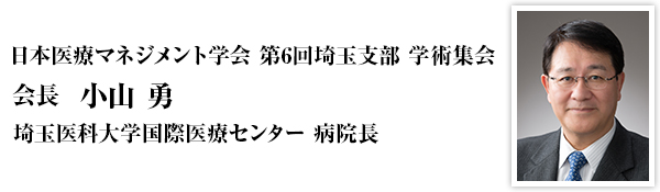 日本医療マネジメント学会　第6回埼玉支部　学術集会　会長　小山　勇（埼玉医科大学国際医療センター　病院長）