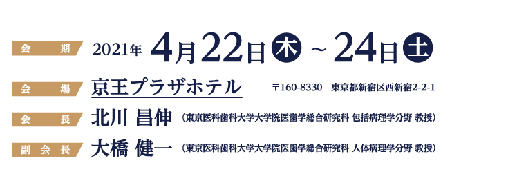 会期：2021年4月22日（木）〜24日（土）、会場：京王プラザホテル、会長：北川 昌伸 （東京医科歯科大学大学院医歯学総合研究科 包括病理学分野 教授）、副会長：大橋 健一 （東京医科歯科大学大学院医歯学総合研究科 人体病理学分野 教授）、演題募集期間：2020年9月1日（火）〜12月7日（月）正午