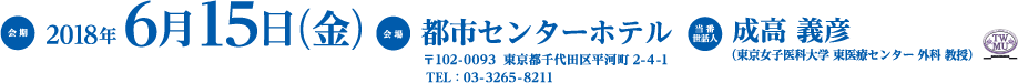 会期：2018年6月15日（金）　会場：都市センターホテル（〒102-0093 東京都千代田区平河町2-4-1 TEL：03-3265-8211） 当番世話人：成高 義彦（東京女子医科大学 東医療センター 外科 教授）