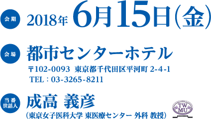 会期：2018年6月15日（金）　会場：都市センターホテル（〒102-0093 東京都千代田区平河町2-4-1 TEL：03-3265-8211） 当番世話人：成高 義彦（東京女子医科大学 東医療センター 外科 教授）