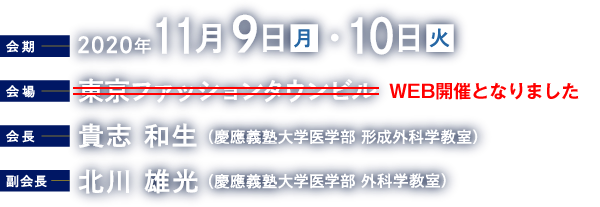 会期：2020年11月9日（月）・10日（火）　WEB開催　会長：貴志 和生（慶應義塾大学医学部 形成外科学教室）　副会長：北川 雄光（慶應義塾大学医学部 外科学教室）