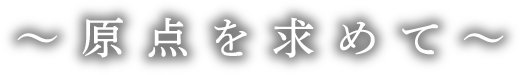 テーマ：〜原点を求めて〜