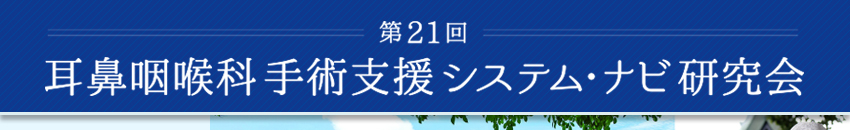 第21回耳鼻咽喉科手術支援システム・ナビ研究会